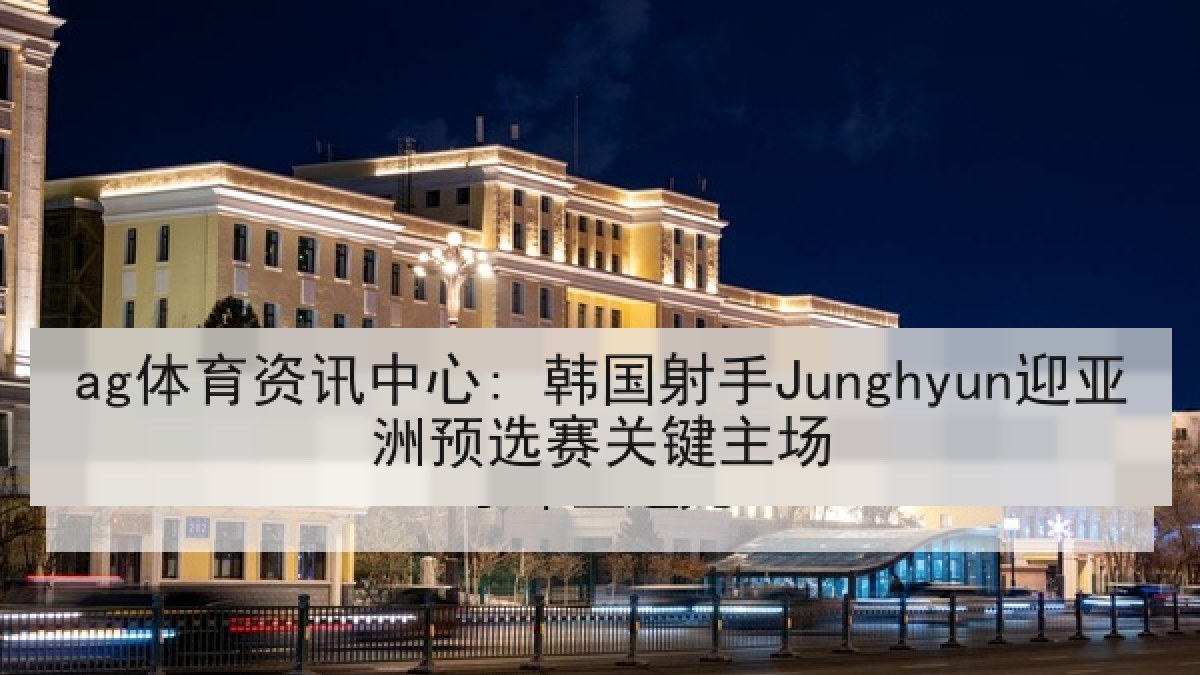 ag体育资讯中心: 韩国射手Junghyun迎亚洲预选赛关键主场