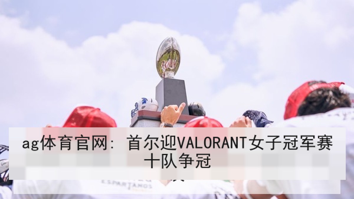 ag体育官网: 首尔迎VALORANT女子冠军赛十队争冠
