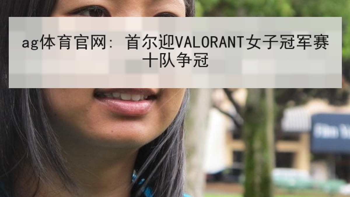 ag体育官网: 首尔迎VALORANT女子冠军赛十队争冠