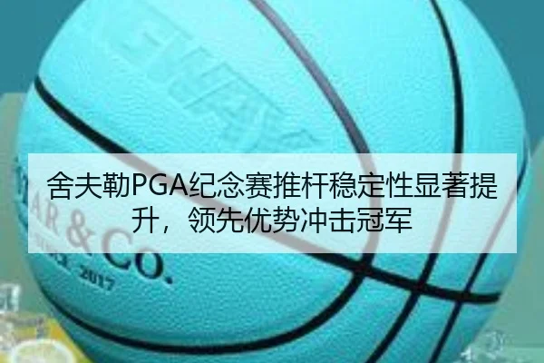 舍夫勒PGA纪念赛推杆稳定性显著提升，领先优势冲击冠军
