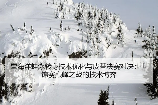 覃海洋蛙泳转身技术优化与皮蒂决赛对决：世锦赛巅峰之战的技术博弈