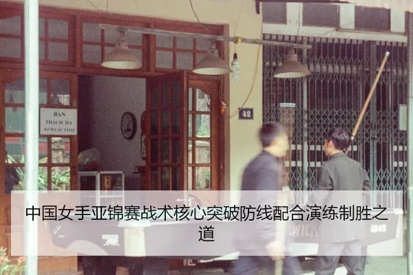 中国女手亚锦赛战术核心突破防线配合演练制胜之道