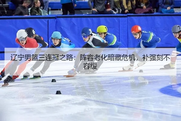 辽宁男篮三连冠之路：阵容老化暗藏危机，补强刻不容缓