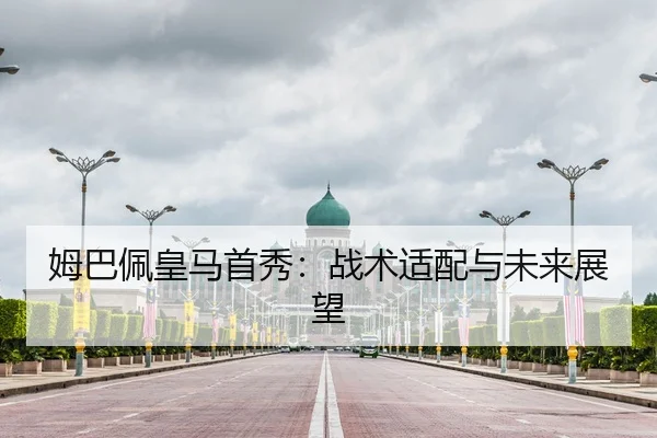 姆巴佩皇马首秀：战术适配与未来展望