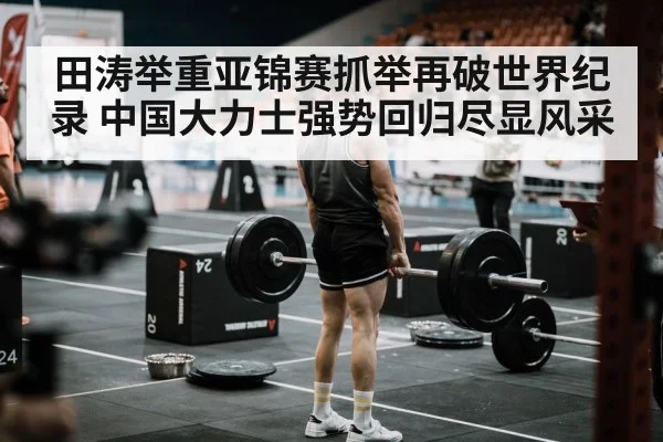 田涛举重亚锦赛抓举再破世界纪录 中国大力士强势回归尽显风采