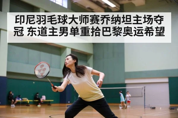 印尼羽毛球大师赛乔纳坦主场夺冠 东道主男单重拾巴黎奥运希望