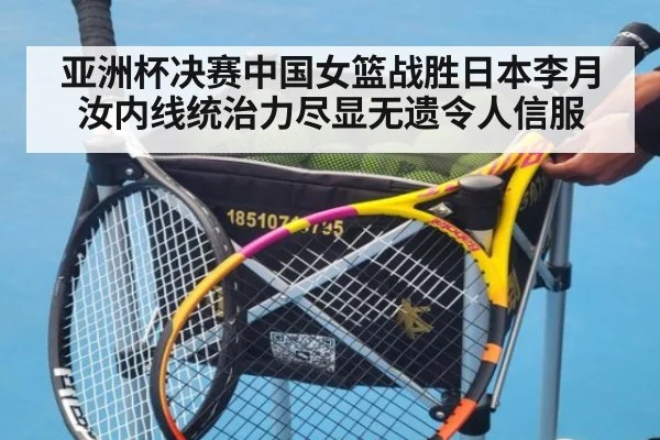 亚洲杯决赛中国女篮战胜日本李月汝内线统治力尽显无遗令人信服