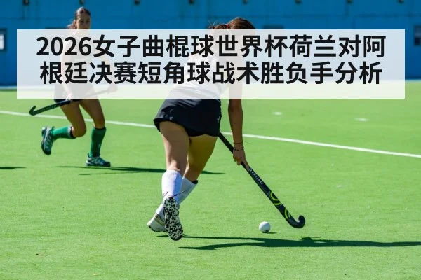 2026女子曲棍球世界杯荷兰对阿根廷决赛短角球战术胜负手分析
