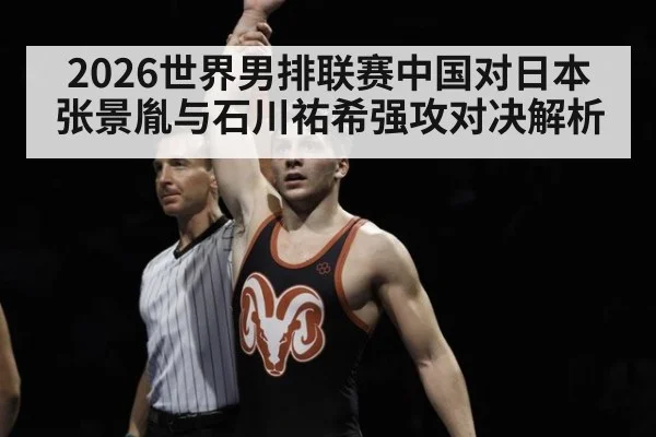 2026世界男排联赛中国对日本张景胤与石川祐希强攻对决解析